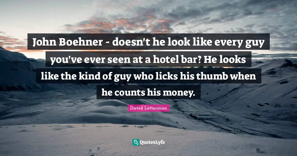 John Boehner - doesn't he look like every guy you've ever seen at a hotel bar? He looks like the kind of guy who licks his thumb when he counts his money.