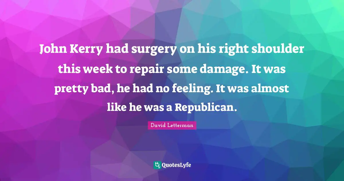 John Kerry had surgery on his right shoulder this week to repair some damage. It was pretty bad, he had no feeling. It was almost like he was a Republican.