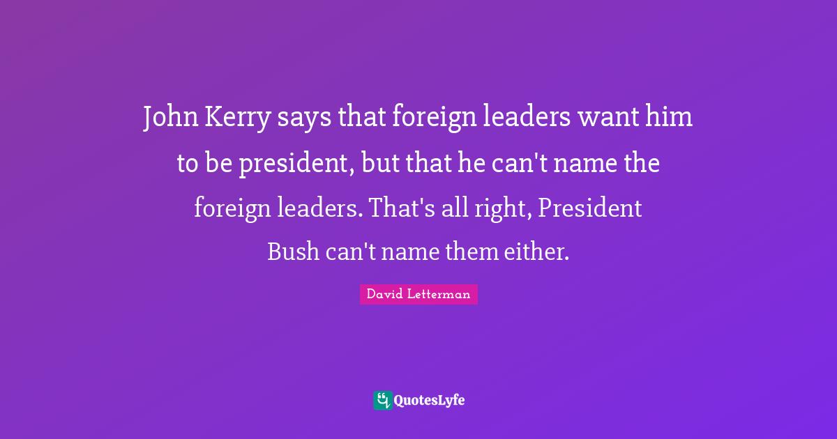 John Kerry says that foreign leaders want him to be president, but that he can't name the foreign leaders. That's all right, President Bush can't name them either.