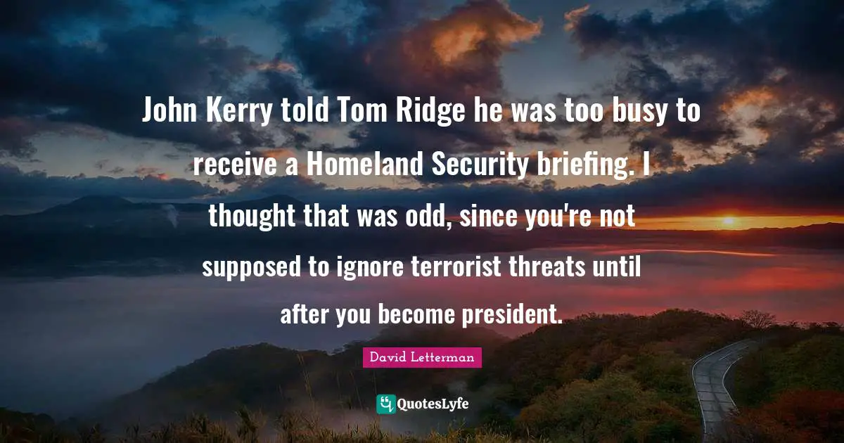 Briefing Quotes: "John Kerry told Tom Ridge he was too busy to receive a Homeland Security briefing. I thought that was odd, since you're not supposed to ignore terrorist threats until after you become president."