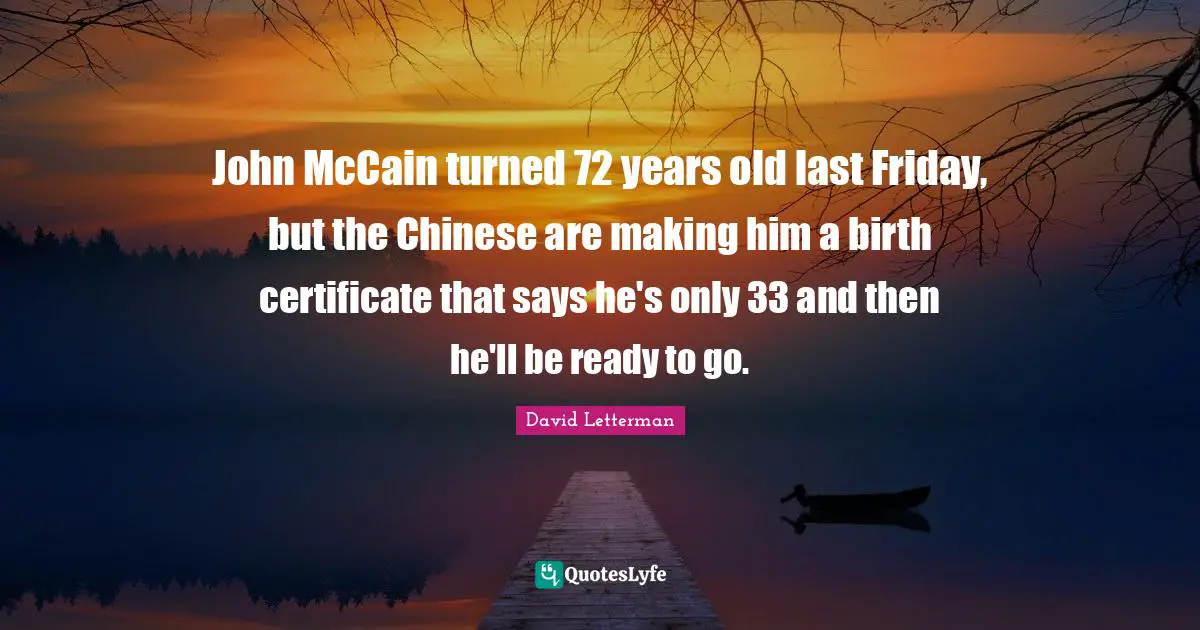 John McCain turned 72 years old last Friday, but the Chinese are making him a birth certificate that says he's only 33 and then he'll be ready to go.