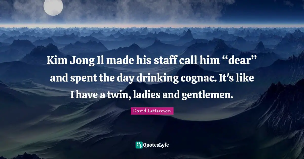 Kim Quotes: "Kim Jong Il made his staff call him “dear” and spent the day drinking cognac. It's like I have a twin, ladies and gentlemen."