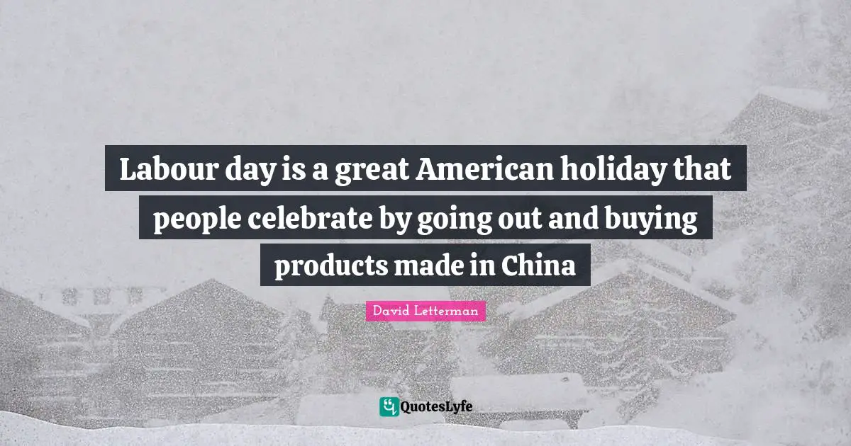 Labour day is a great American holiday that people celebrate by going out and buying products made in China