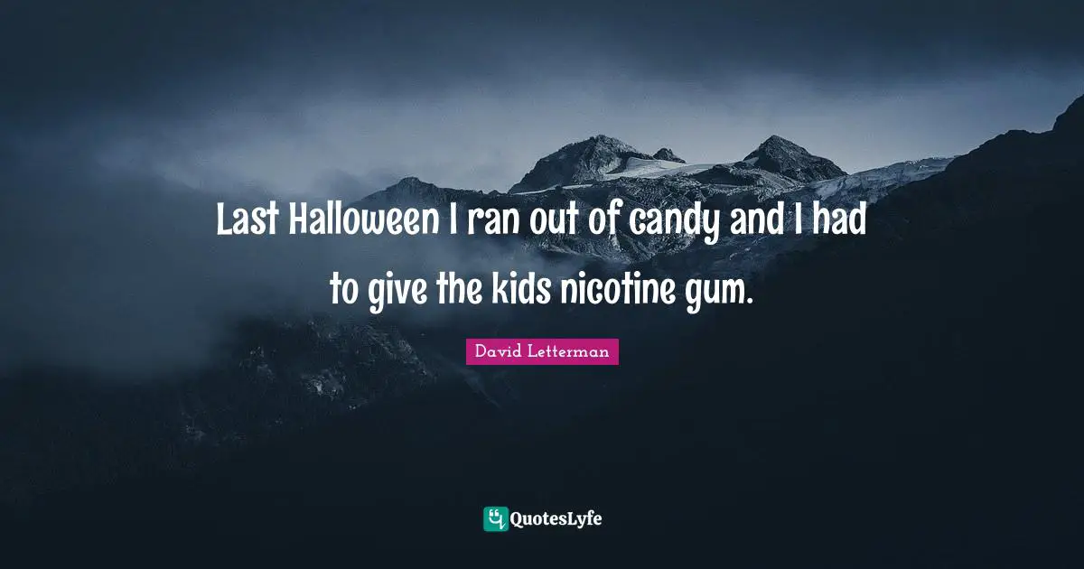 Last Halloween I ran out of candy and I had to give the kids nicotine gum.