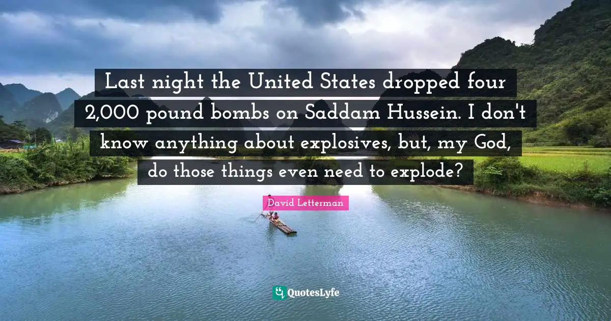 Last night the United States dropped four 2,000 pound bombs on Saddam Hussein. I don't know anything about explosives, but, my God, do those things even need to explode?
