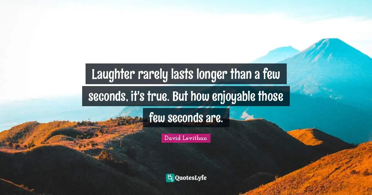 Laughter rarely lasts longer than a few seconds, it's true. But how enjoyable those few seconds are.