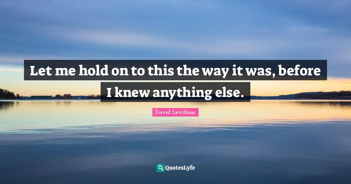 Let me hold on to this the way it was, before I knew anything else.