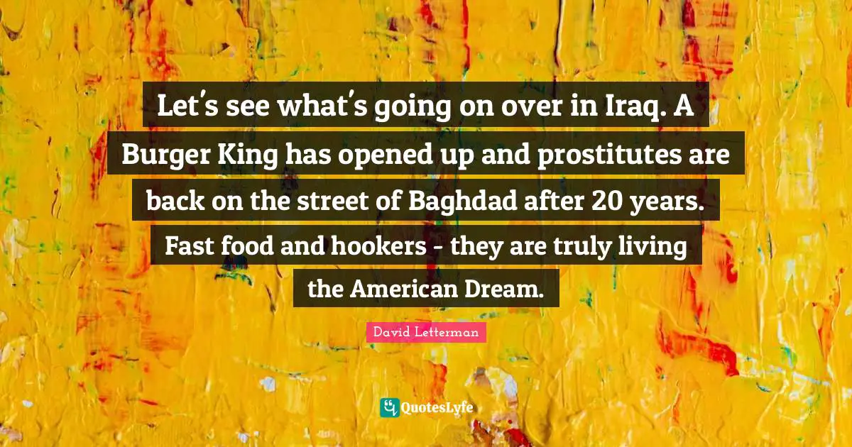 Fast Food Quotes: "Let's see what's going on over in Iraq. A Burger King has opened up and prostitutes are back on the street of Baghdad after 20 years. Fast food and hookers - they are truly living the American Dream."