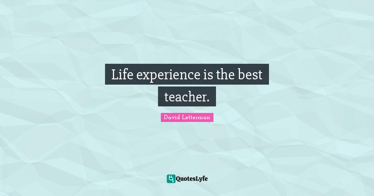 Life experience is the best teacher.