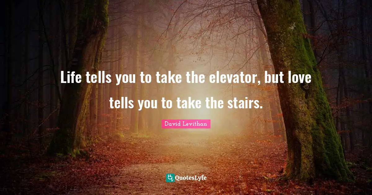 Life tells you to take the elevator, but love tells you to take the stairs.