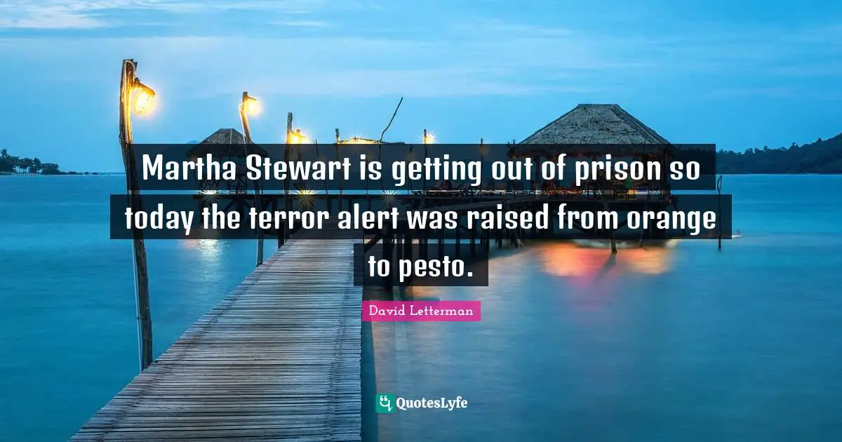 Martha Stewart is getting out of prison so today the terror alert was raised from orange to pesto.