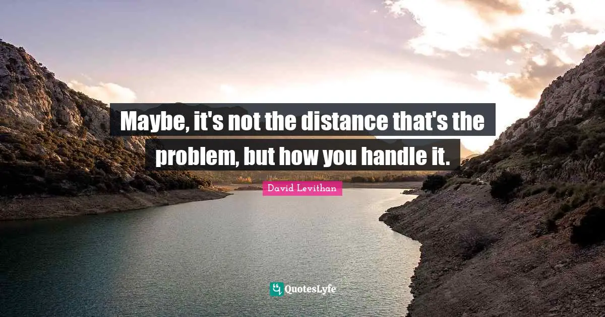 Maybe, it's not the distance that's the problem, but how you handle it.