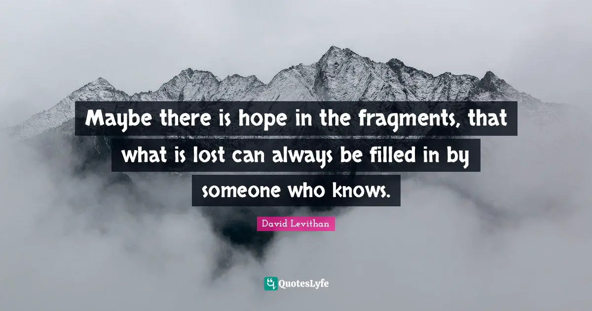 Maybe there is hope in the fragments, that what is lost can always be filled in by someone who knows.