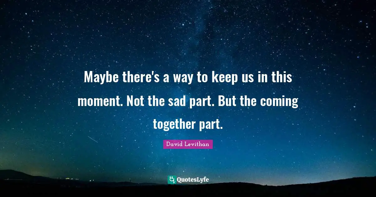 Maybe there's a way to keep us in this moment. Not the sad part. But the coming together part.