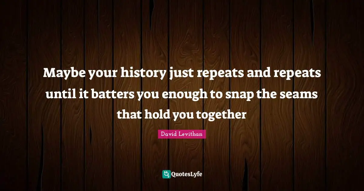 Snaps Quotes: "Maybe your history just repeats and repeats until it batters you enough to snap the seams that hold you together"