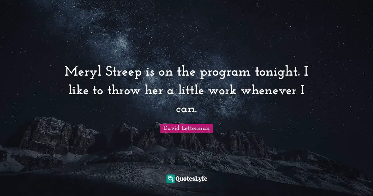 Meryl Streep is on the program tonight. I like to throw her a little work whenever I can.