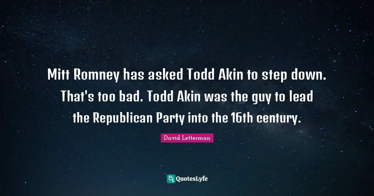 Republican Party Quotes: "Mitt Romney has asked Todd Akin to step down. That's too bad. Todd Akin was the guy to lead the Republican Party into the 16th century."