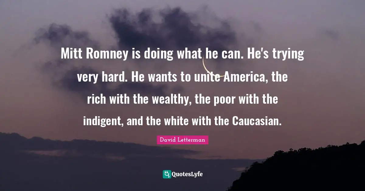 Mitt Romney is doing what he can. He's trying very hard. He wants to unite America, the rich with the wealthy, the poor with the indigent, and the white with the Caucasian.