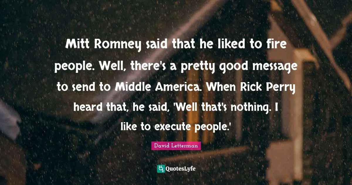 Mitt Romney said that he liked to fire people. Well, there's a pretty good message to send to Middle America. When Rick Perry heard that, he said, 'Well that's nothing. I like to execute people.'