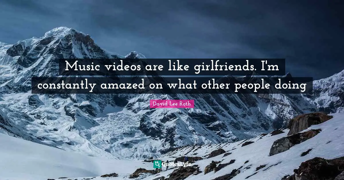 Music videos are like girlfriends. I'm constantly amazed on what other people doing