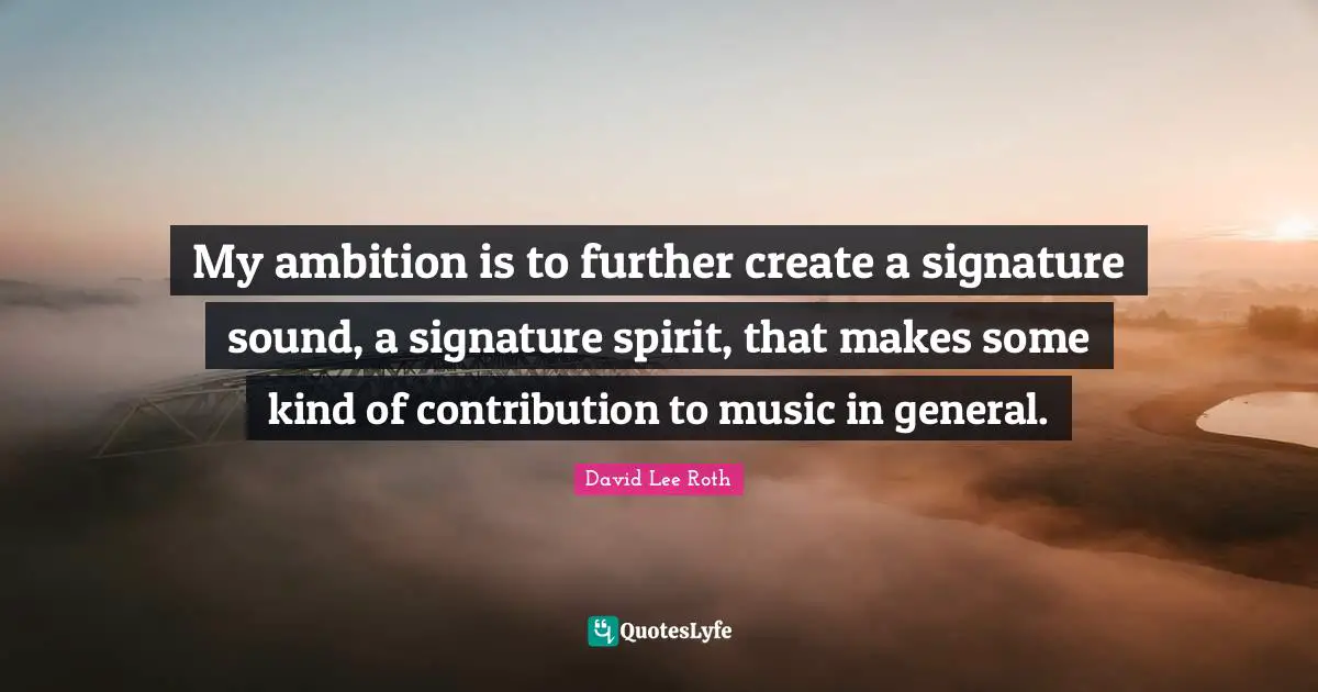 My ambition is to further create a signature sound, a signature spirit, that makes some kind of contribution to music in general.