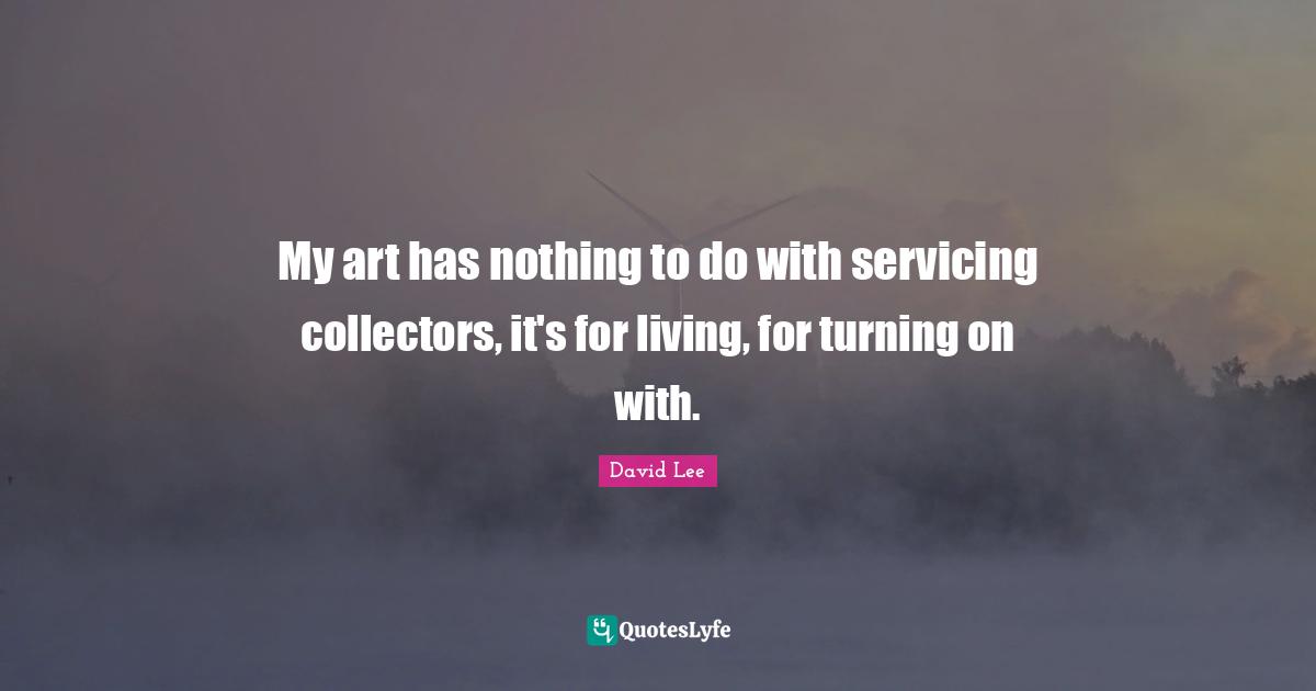 My art has nothing to do with servicing collectors, it's for living, for turning on with.