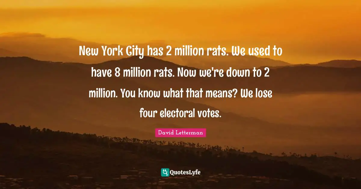 New York City has 2 million rats. We used to have 8 million rats. Now we're down to 2 million. You know what that means? We lose four electoral votes.