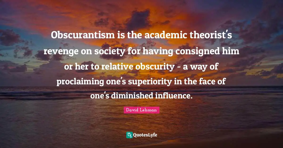 Proclaiming Quotes: "Obscurantism is the academic theorist's revenge on society for having consigned him or her to relative obscurity - a way of proclaiming one's superiority in the face of one's diminished influence."