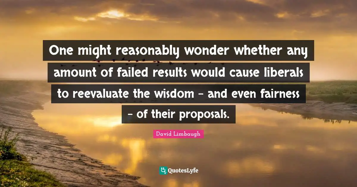 One might reasonably wonder whether any amount of failed results would cause liberals to reevaluate the wisdom - and even fairness - of their proposals.