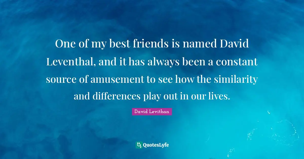 One of my best friends is named David Leventhal, and it has always been a constant source of amusement to see how the similarity and differences play out in our lives.