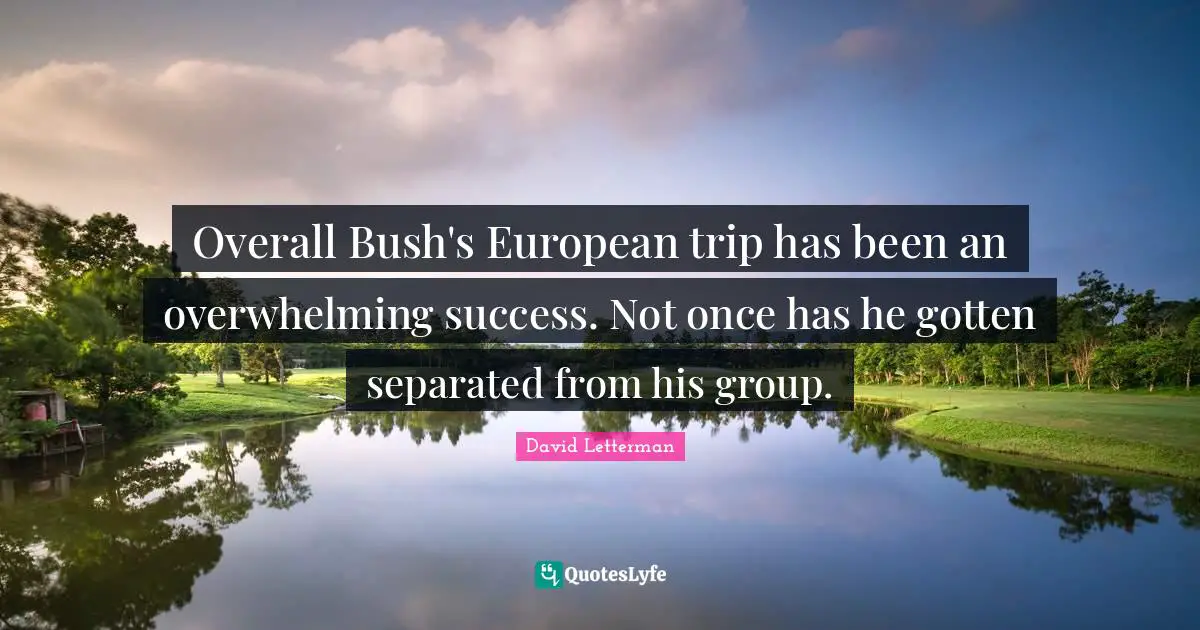 Overall Bush's European trip has been an overwhelming success. Not once has he gotten separated from his group.