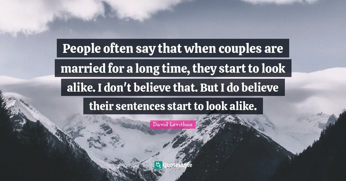 People often say that when couples are married for a long time, they start to look alike. I don't believe that. But I do believe their sentences start to look alike.