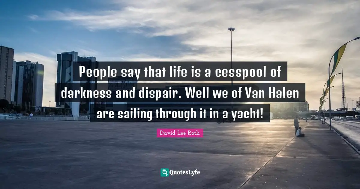 Sailing Quotes: "People say that life is a cesspool of darkness and dispair. Well we of Van Halen are sailing through it in a yacht!"