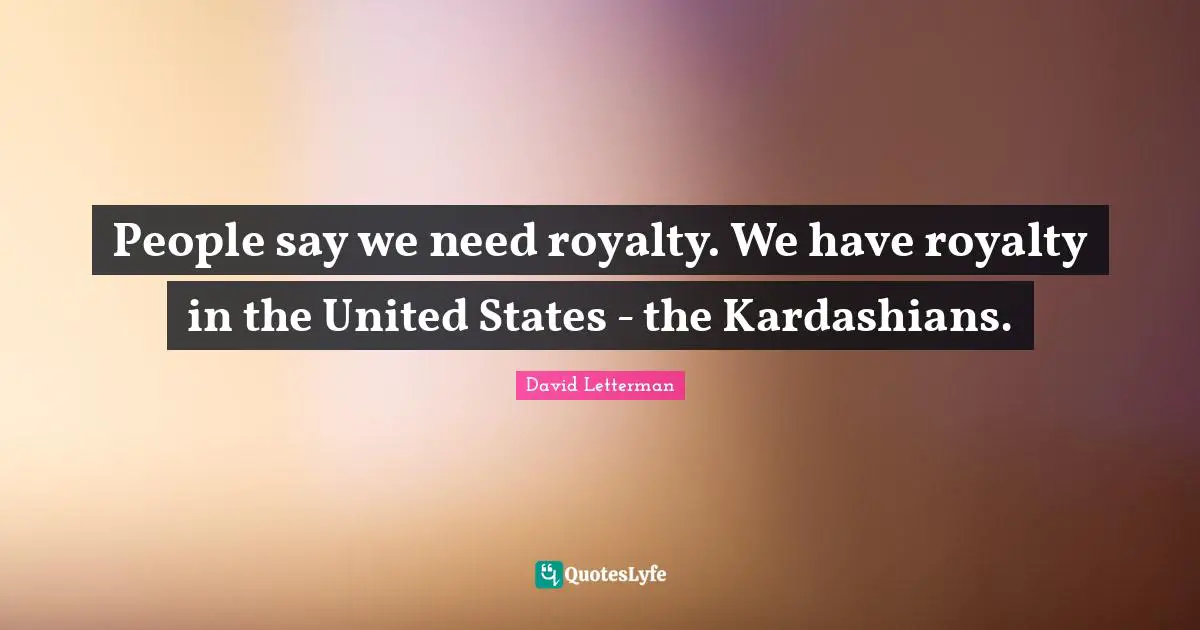 People say we need royalty. We have royalty in the United States - the Kardashians.