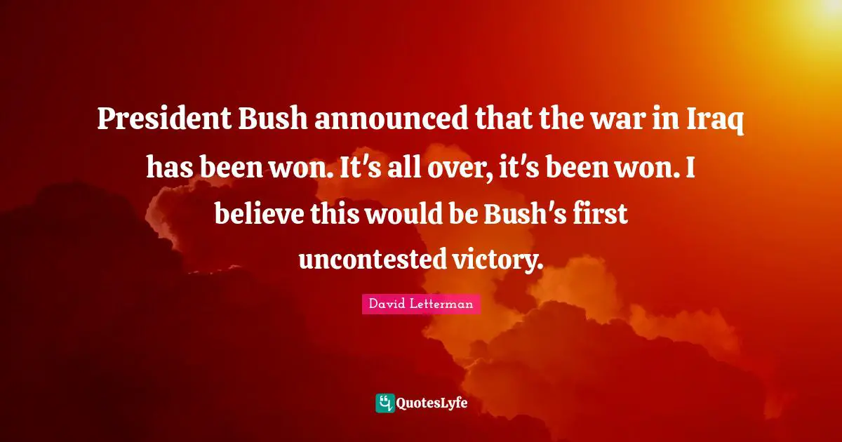 President Bush announced that the war in Iraq has been won. It's all over, it's been won. I believe this would be Bush's first uncontested victory.