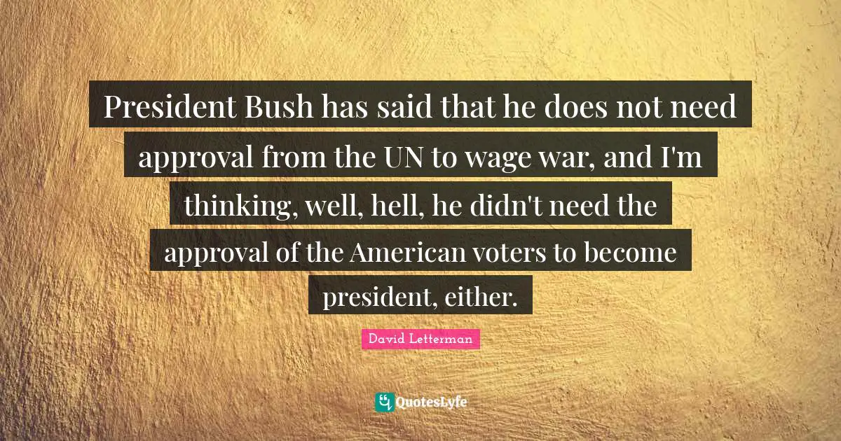 American Voters Quotes: "President Bush has said that he does not need approval from the UN to wage war, and I'm thinking, well, hell, he didn't need the approval of the American voters to become president, either."