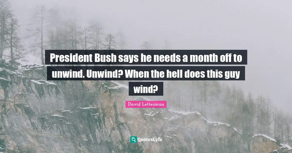 President Bush says he needs a month off to unwind. Unwind? When the hell does this guy wind?