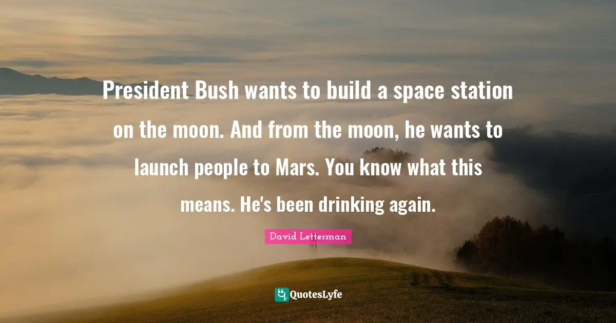 President Bush wants to build a space station on the moon. And from the moon, he wants to launch people to Mars. You know what this means. He's been drinking again.