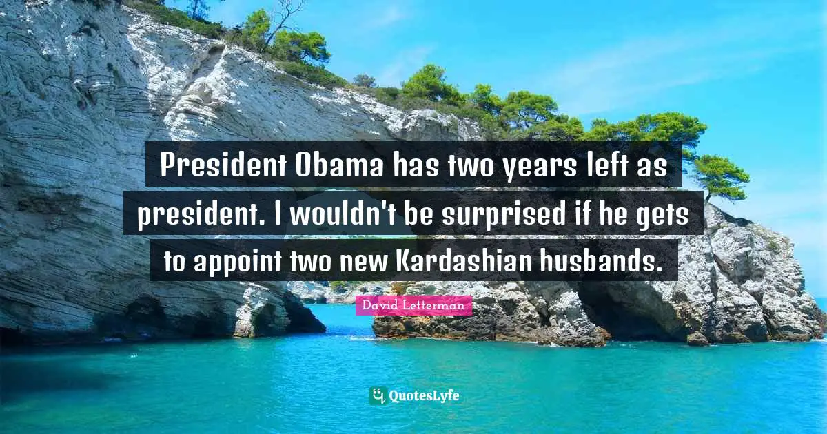 President Obama has two years left as president. I wouldn't be surprised if he gets to appoint two new Kardashian husbands.