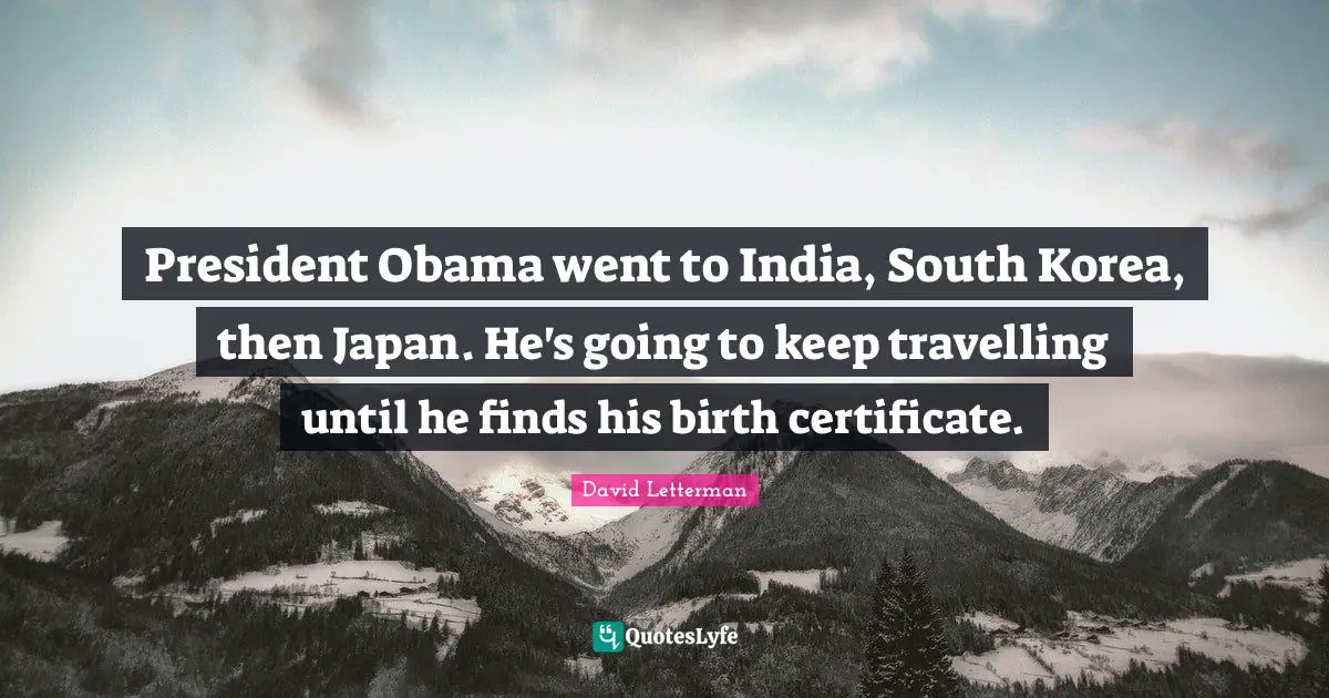 President Obama went to India, South Korea, then Japan. He's going to keep travelling until he finds his birth certificate.