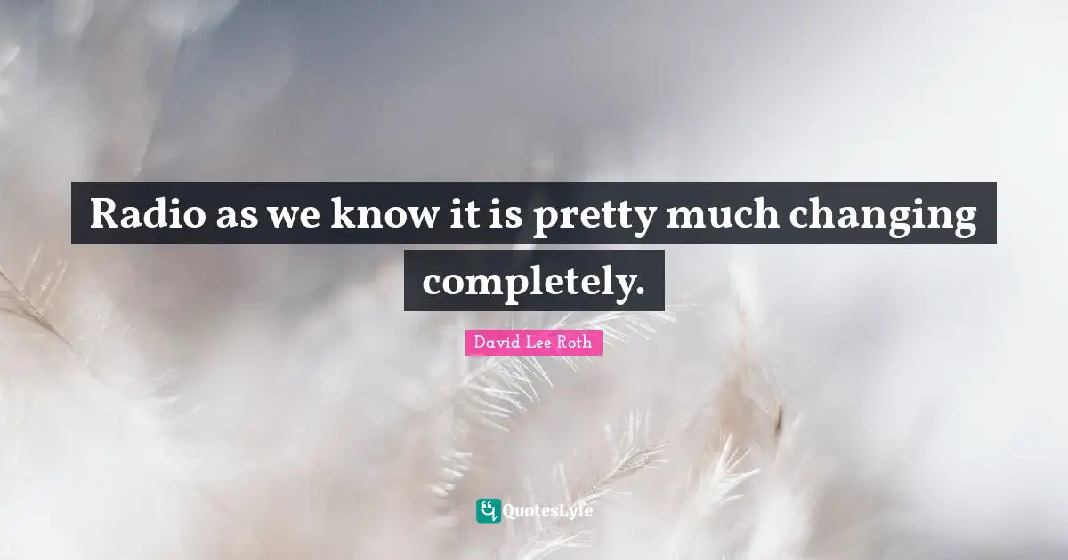 Radio as we know it is pretty much changing completely.