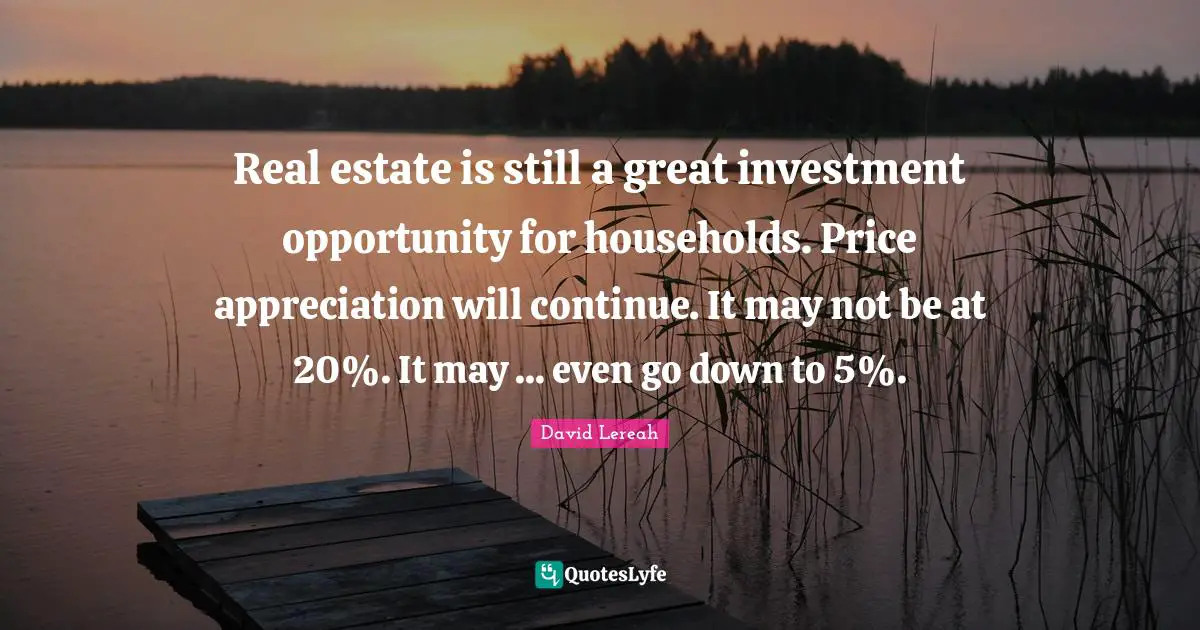 Real estate is still a great investment opportunity for households. Price appreciation will continue. It may not be at 20%. It may ... even go down to 5%.