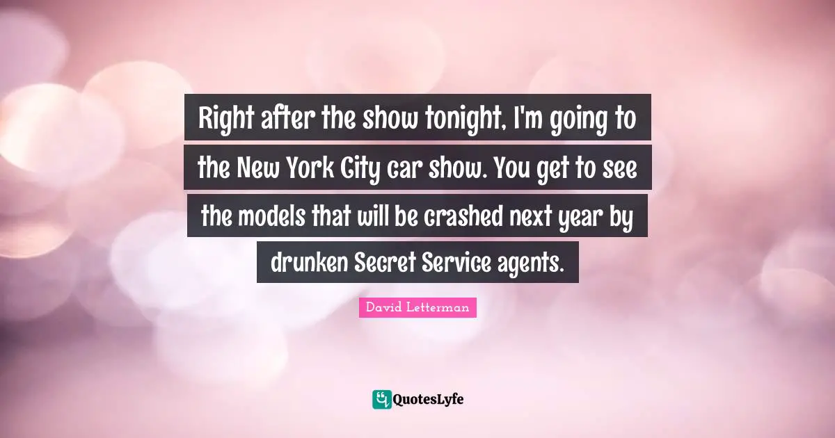 Right after the show tonight, I'm going to the New York City car show. You get to see the models that will be crashed next year by drunken Secret Service agents.