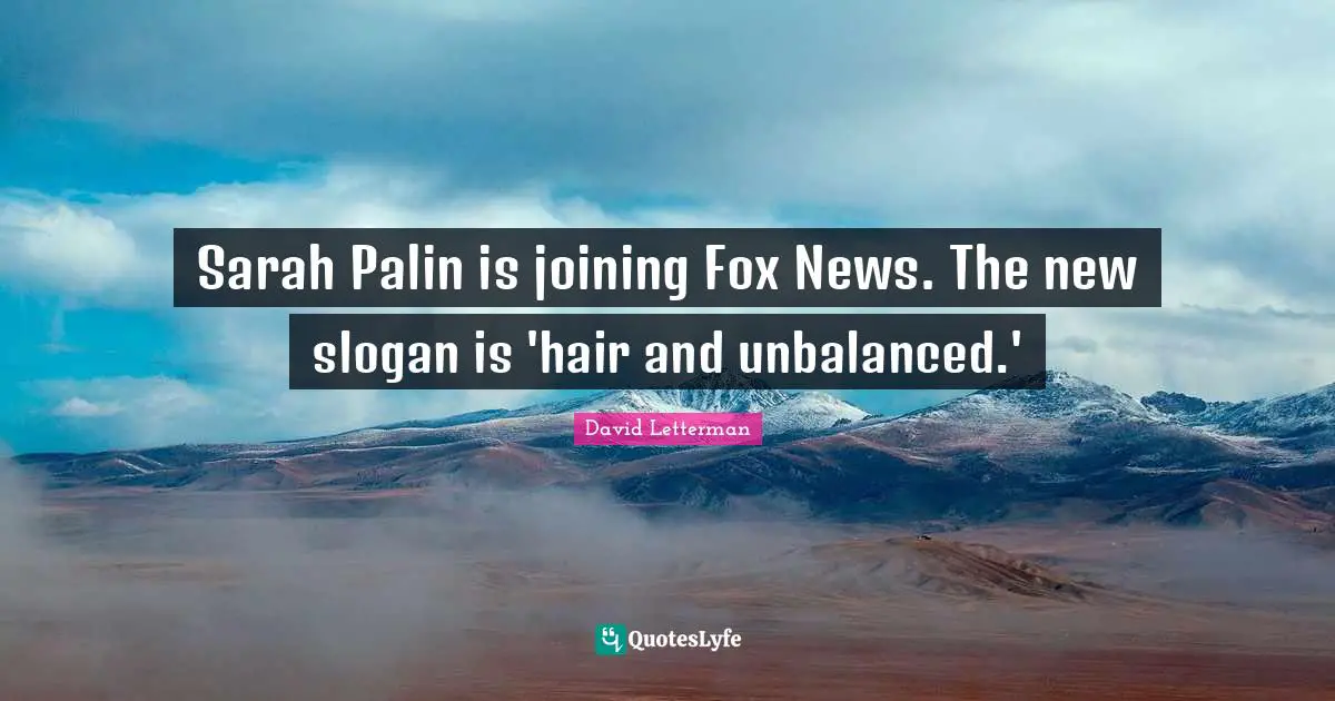 Sarah Palin is joining Fox News. The new slogan is 'hair and unbalanced.'