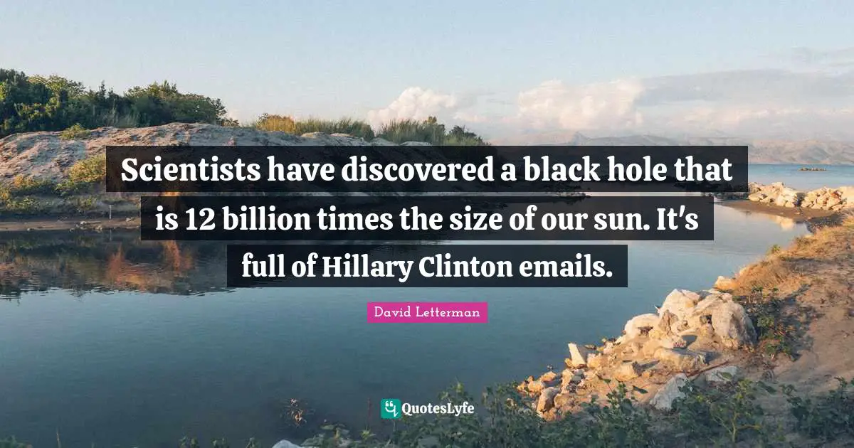 Scientists have discovered a black hole that is 12 billion times the size of our sun. It's full of Hillary Clinton emails.