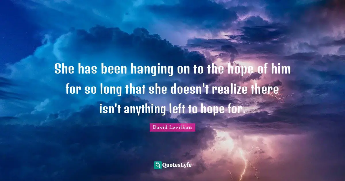 She has been hanging on to the hope of him for so long that she doesn't realize there isn't anything left to hope for.