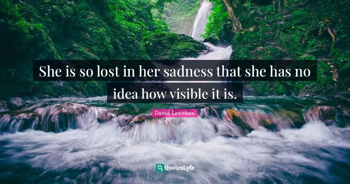 She is so lost in her sadness that she has no idea how visible it is.