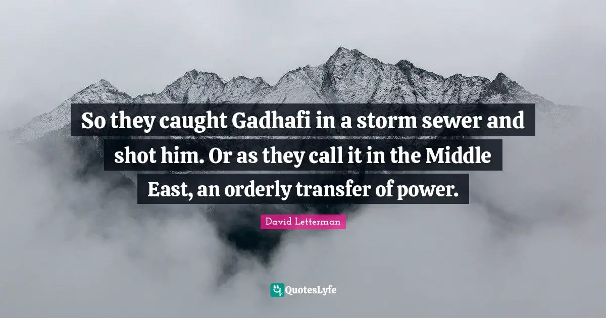 So they caught Gadhafi in a storm sewer and shot him. Or as they call it in the Middle East, an orderly transfer of power.