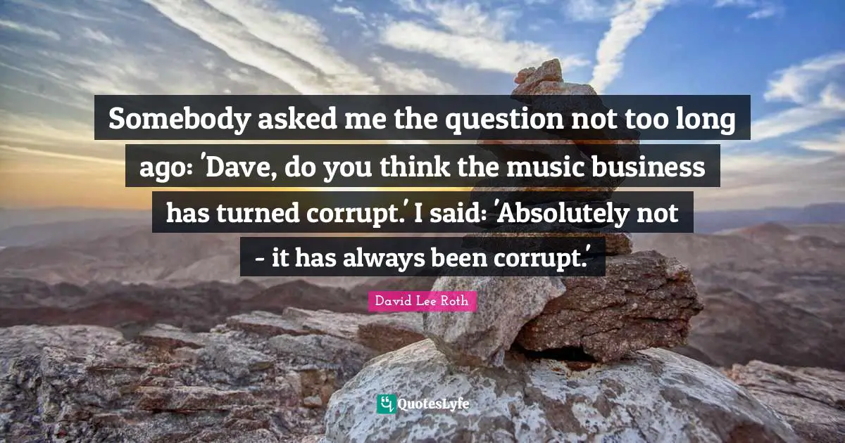 Somebody asked me the question not too long ago: 'Dave, do you think the music business has turned corrupt.' I said: 'Absolutely not - it has always been corrupt.'