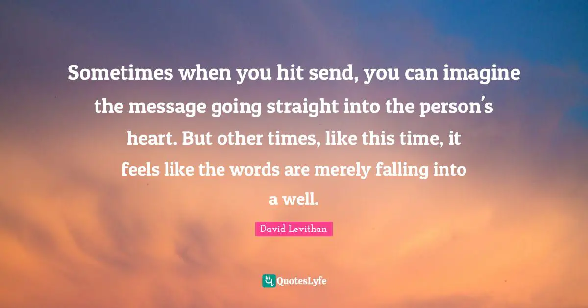Sometimes when you hit send, you can imagine the message going straight into the person's heart. But other times, like this time, it feels like the words are merely falling into a well.